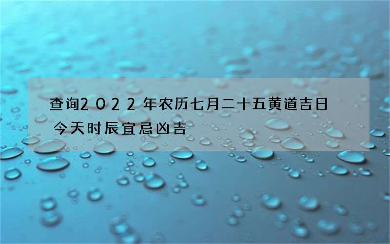 查询2022年农历七月二十五黄道吉日 今天时辰宜忌凶吉